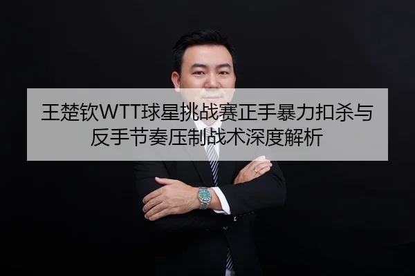 王楚钦WTT球星挑战赛正手暴力扣杀与反手节奏压制战术深度解析