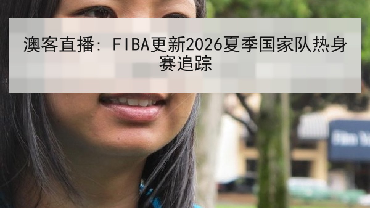 澳客直播: FIBA更新2026夏季国家队热身赛追踪
