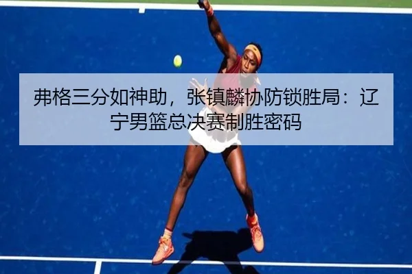 弗格三分如神助，张镇麟协防锁胜局：辽宁男篮总决赛制胜密码