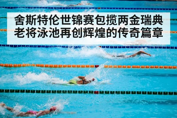 舍斯特伦世锦赛包揽两金瑞典老将泳池再创辉煌的传奇篇章