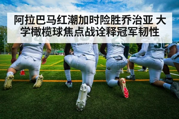 阿拉巴马红潮加时险胜乔治亚 大学橄榄球焦点战诠释冠军韧性