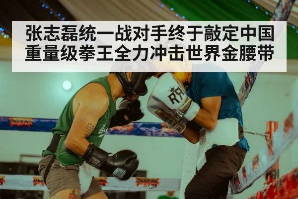 张志磊统一战对手终于敲定中国重量级拳王全力冲击世界金腰带