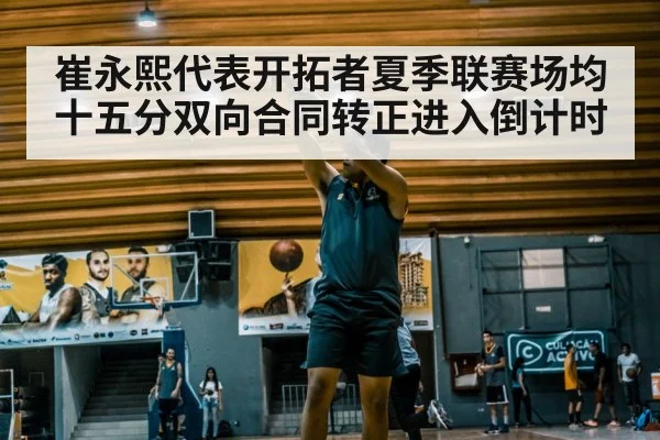 崔永熙代表开拓者夏季联赛场均十五分双向合同转正进入倒计时